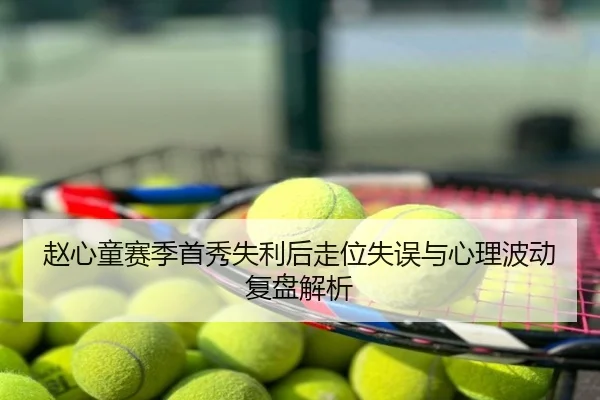 赵心童赛季首秀失利后走位失误与心理波动复盘解析