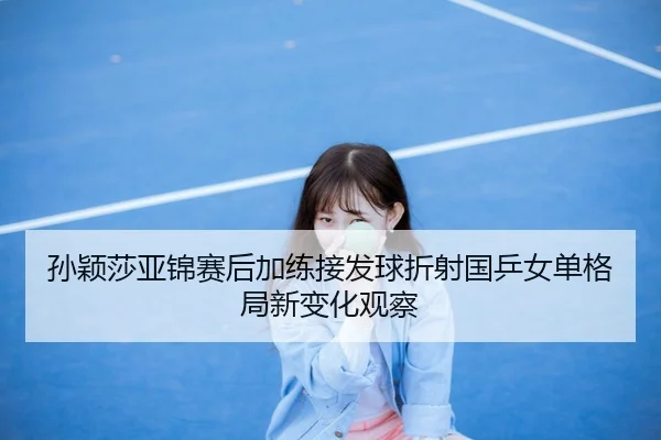 孙颖莎亚锦赛后加练接发球折射国乒女单格局新变化观察